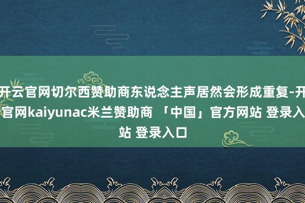 开云官网切尔西赞助商东说念主声居然会形成重复-开云官网kaiyunac米兰赞助商 「中国」官方网站 登录入口