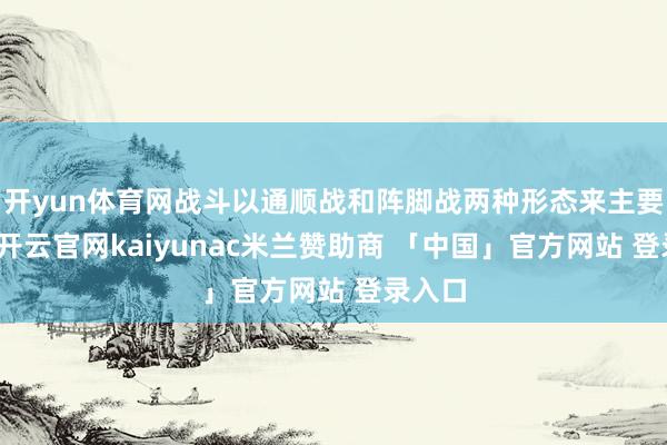 开yun体育网战斗以通顺战和阵脚战两种形态来主要伸开-开云官网kaiyunac米兰赞助商 「中国」官方网站 登录入口