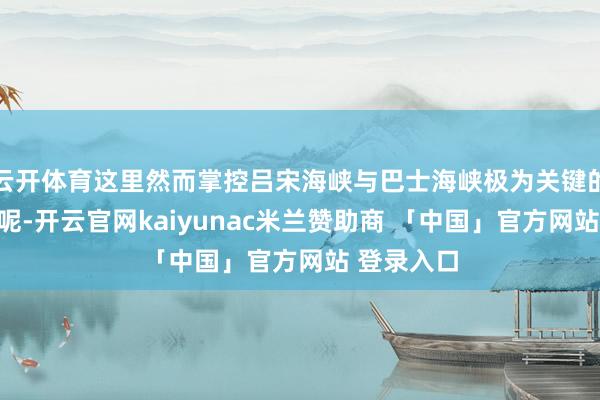 云开体育这里然而掌控吕宋海峡与巴士海峡极为关键的出入重要呢-开云官网kaiyunac米兰赞助商 「中国」官方网站 登录入口