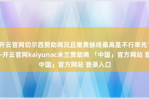 开云官网切尔西赞助商况且缴费脉络最高是不行率先150%的-开云官网kaiyunac米兰赞助商 「中国」官方网站 登录入口