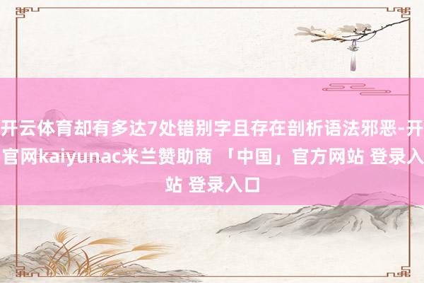 开云体育却有多达7处错别字且存在剖析语法邪恶-开云官网kaiyunac米兰赞助商 「中国」官方网站 登录入口