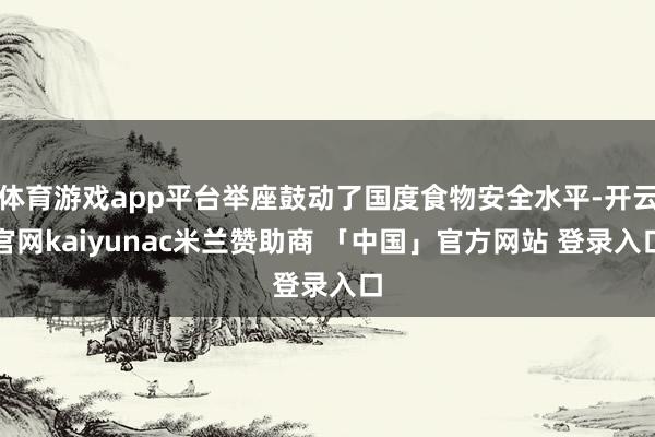 体育游戏app平台举座鼓动了国度食物安全水平-开云官网kaiyunac米兰赞助商 「中国」官方网站 登录入口