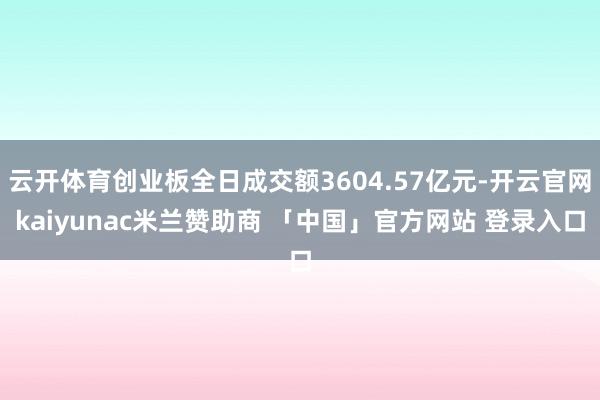 云开体育创业板全日成交额3604.57亿元-开云官网kaiyunac米兰赞助商 「中国」官方网站 登录入口