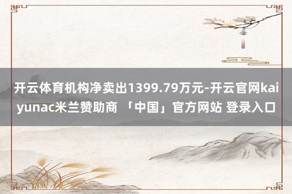 开云体育机构净卖出1399.79万元-开云官网kaiyunac米兰赞助商 「中国」官方网站 登录入口