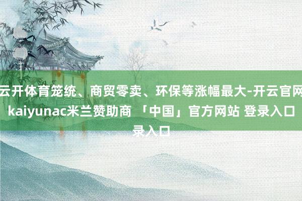 云开体育笼统、商贸零卖、环保等涨幅最大-开云官网kaiyunac米兰赞助商 「中国」官方网站 登录入口
