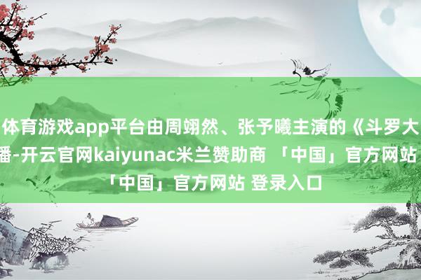 体育游戏app平台由周翊然、张予曦主演的《斗罗大陆2》开播-开云官网kaiyunac米兰赞助商 「中国」官方网站 登录入口