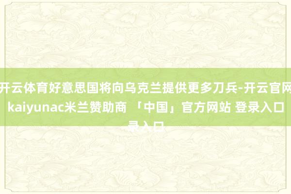 开云体育好意思国将向乌克兰提供更多刀兵-开云官网kaiyunac米兰赞助商 「中国」官方网站 登录入口