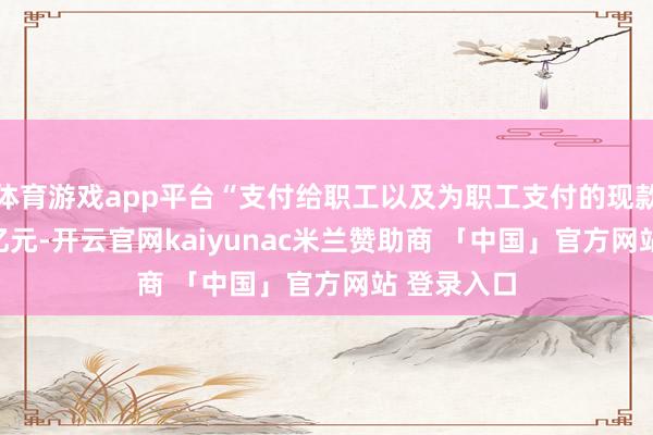 体育游戏app平台“支付给职工以及为职工支付的现款”为5.56亿元-开云官网kaiyunac米兰赞助商 「中国」官方网站 登录入口