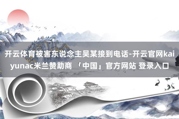 开云体育被害东说念主吴某接到电话-开云官网kaiyunac米兰赞助商 「中国」官方网站 登录入口