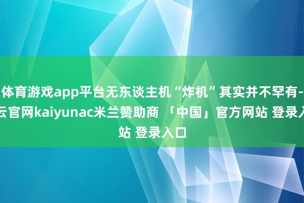 体育游戏app平台无东谈主机“炸机”其实并不罕有-开云官网kaiyunac米兰赞助商 「中国」官方网站 登录入口