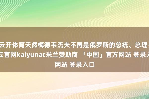 云开体育天然梅德韦杰夫不再是俄罗斯的总统、总理-开云官网kaiyunac米兰赞助商 「中国」官方网站 登录入口