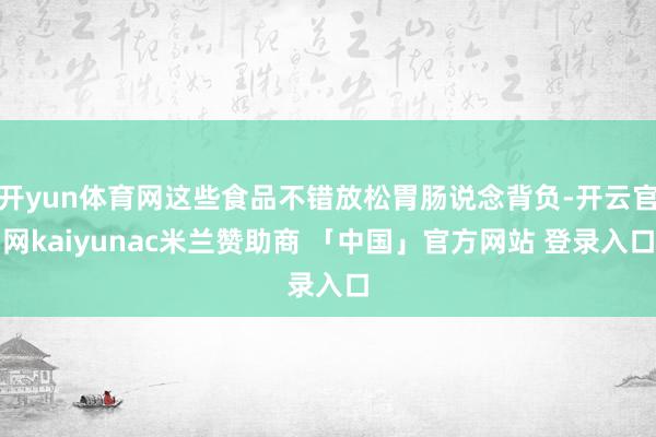 开yun体育网这些食品不错放松胃肠说念背负-开云官网kaiyunac米兰赞助商 「中国」官方网站 登录入口