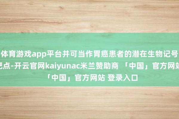 体育游戏app平台并可当作胃癌患者的潜在生物记号物和和谐靶点-开云官网kaiyunac米兰赞助商 「中国」官方网站 登录入口