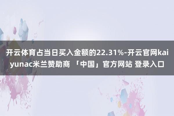 开云体育占当日买入金额的22.31%-开云官网kaiyunac米兰赞助商 「中国」官方网站 登录入口