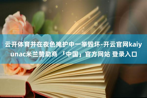 云开体育并在夜色掩护中一举毁坏-开云官网kaiyunac米兰赞助商 「中国」官方网站 登录入口