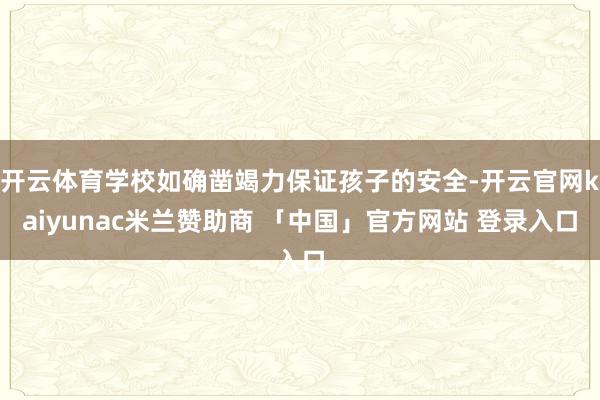 开云体育学校如确凿竭力保证孩子的安全-开云官网kaiyunac米兰赞助商 「中国」官方网站 登录入口