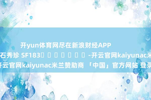 开yun体育网尽在新浪财经APP            						职守裁剪：石秀珍 SF183							-开云官网kaiyunac米兰赞助商 「中国」官方网站 登录入口