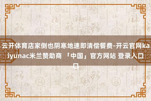 云开体育店家倒也阴寒地速即清偿餐费-开云官网kaiyunac米兰赞助商 「中国」官方网站 登录入口