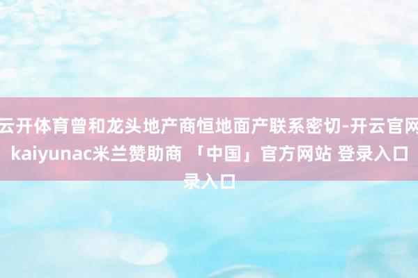 云开体育曾和龙头地产商恒地面产联系密切-开云官网kaiyunac米兰赞助商 「中国」官方网站 登录入口