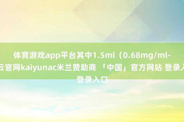 体育游戏app平台其中1.5ml（0.68mg/ml-开云官网kaiyunac米兰赞助商 「中国」官方网站 登录入口