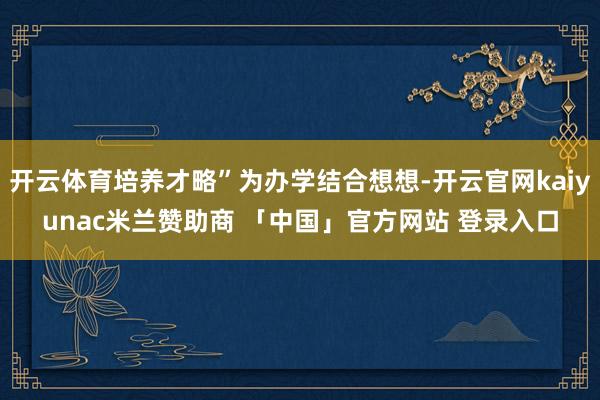开云体育培养才略”为办学结合想想-开云官网kaiyunac米兰赞助商 「中国」官方网站 登录入口
