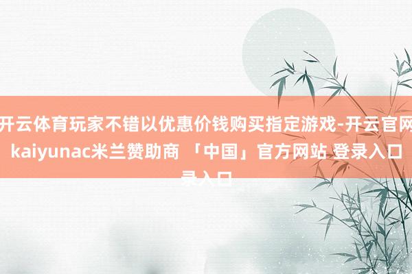 开云体育玩家不错以优惠价钱购买指定游戏-开云官网kaiyunac米兰赞助商 「中国」官方网站 登录入口