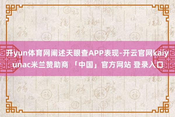 开yun体育网阐述天眼查APP表现-开云官网kaiyunac米兰赞助商 「中国」官方网站 登录入口