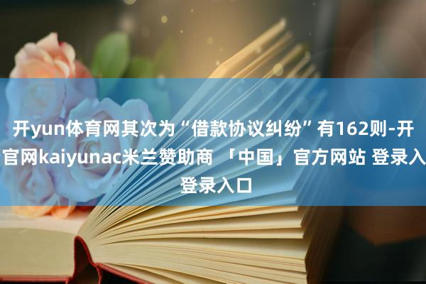 开yun体育网其次为“借款协议纠纷”有162则-开云官网kaiyunac米兰赞助商 「中国」官方网站 登录入口