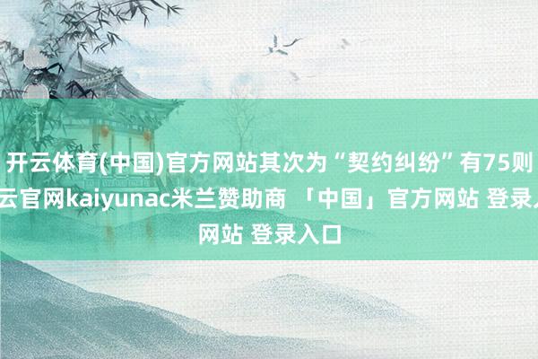 开云体育(中国)官方网站其次为“契约纠纷”有75则-开云官网kaiyunac米兰赞助商 「中国」官方网站 登录入口