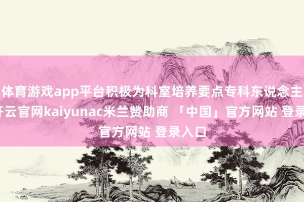 体育游戏app平台积极为科室培养要点专科东说念主才-开云官网kaiyunac米兰赞助商 「中国」官方网站 登录入口
