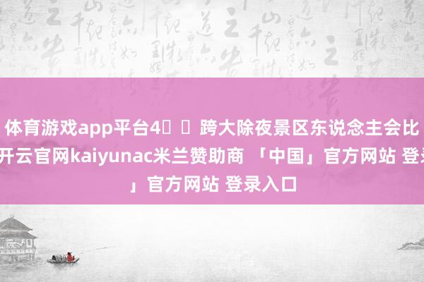 体育游戏app平台4️⃣跨大除夜景区东说念主会比拟多-开云官网kaiyunac米兰赞助商 「中国」官方网站 登录入口
