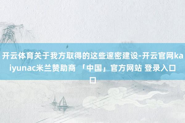 开云体育关于我方取得的这些邃密建设-开云官网kaiyunac米兰赞助商 「中国」官方网站 登录入口