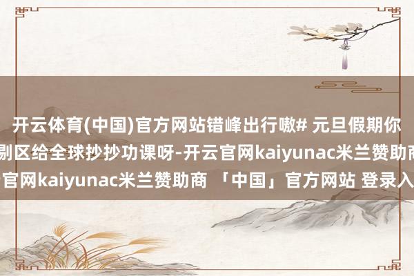 开云体育(中国)官方网站错峰出行嗷　　# 元旦假期你们王人有啥安排 #　　挑剔区给全球抄抄功课呀　　-开云官网kaiyunac米兰赞助商 「中国」官方网站 登录入口