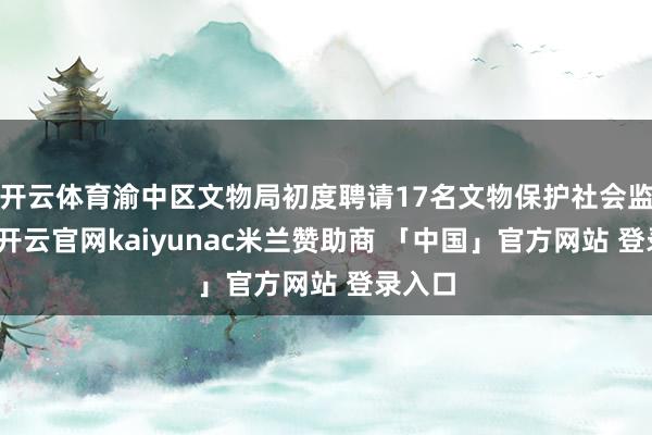 开云体育渝中区文物局初度聘请17名文物保护社会监督员-开云官网kaiyunac米兰赞助商 「中国」官方网站 登录入口