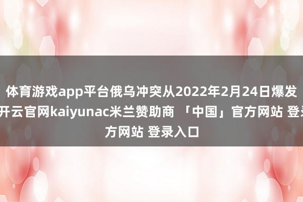体育游戏app平台俄乌冲突从2022年2月24日爆发以来-开云官网kaiyunac米兰赞助商 「中国」官方网站 登录入口