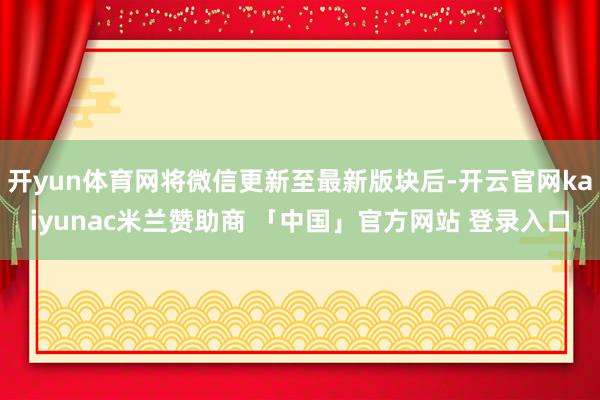开yun体育网将微信更新至最新版块后-开云官网kaiyunac米兰赞助商 「中国」官方网站 登录入口