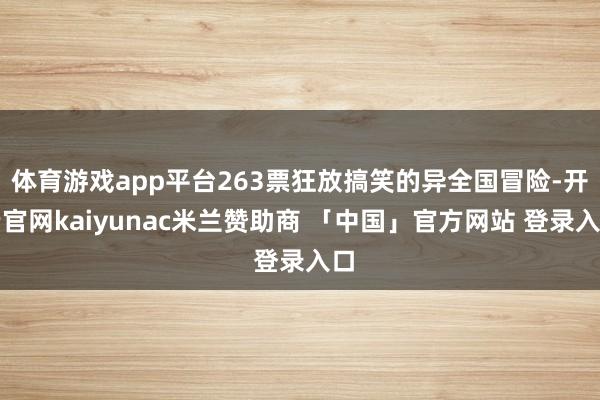 体育游戏app平台263票狂放搞笑的异全国冒险-开云官网kaiyunac米兰赞助商 「中国」官方网站 登录入口