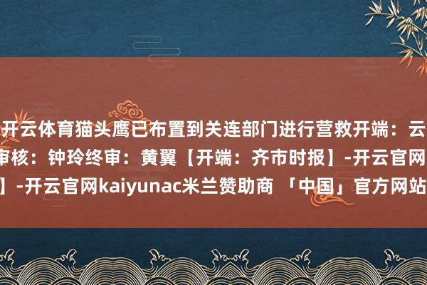 开云体育猫头鹰已布置到关连部门进行营救开端：云南交警裁剪：张丽青审核：钟玲终审：黄翼【开端：齐市时报】-开云官网kaiyunac米兰赞助商 「中国」官方网站 登录入口