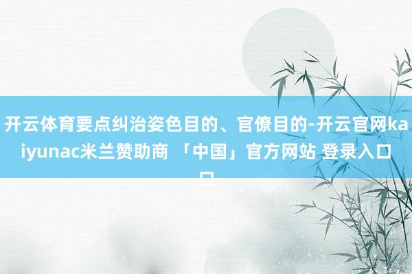 开云体育要点纠治姿色目的、官僚目的-开云官网kaiyunac米兰赞助商 「中国」官方网站 登录入口