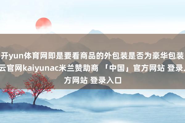 开yun体育网即是要看商品的外包装是否为豪华包装-开云官网kaiyunac米兰赞助商 「中国」官方网站 登录入口