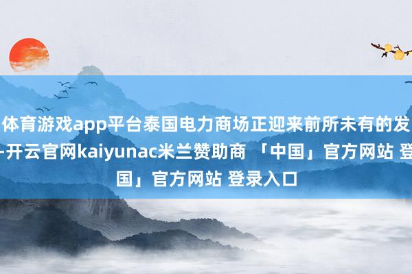 体育游戏app平台泰国电力商场正迎来前所未有的发展机遇-开云官网kaiyunac米兰赞助商 「中国」官方网站 登录入口