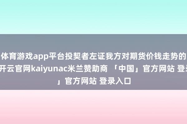 体育游戏app平台投契者左证我方对期货价钱走势的判断-开云官网kaiyunac米兰赞助商 「中国」官方网站 登录入口