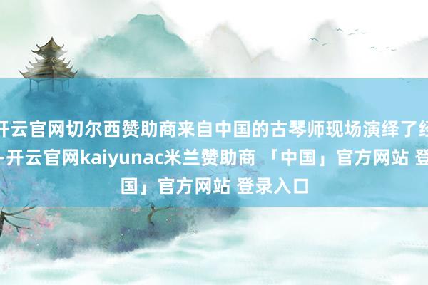 开云官网切尔西赞助商来自中国的古琴师现场演绎了经典琴曲-开云官网kaiyunac米兰赞助商 「中国」官方网站 登录入口