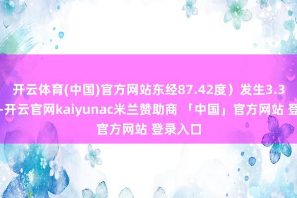 开云体育(中国)官方网站东经87.42度）发生3.3级地震-开云官网kaiyunac米兰赞助商 「中国」官方网站 登录入口