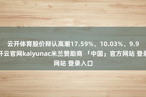 云开体育股价辩认高潮17.59%、10.03%、9.95%-开云官网kaiyunac米兰赞助商 「中国」官方网站 登录入口
