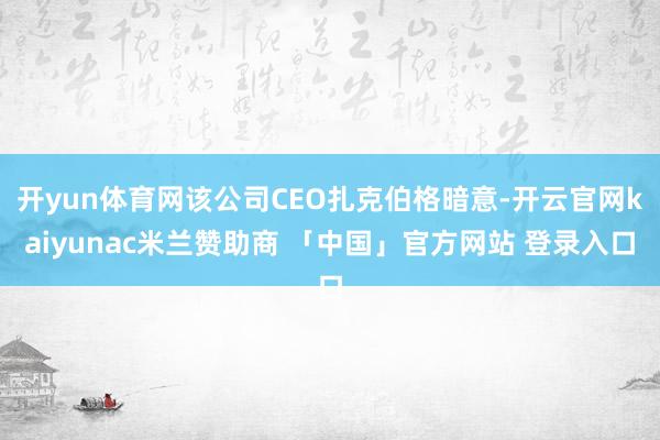 开yun体育网该公司CEO扎克伯格暗意-开云官网kaiyunac米兰赞助商 「中国」官方网站 登录入口