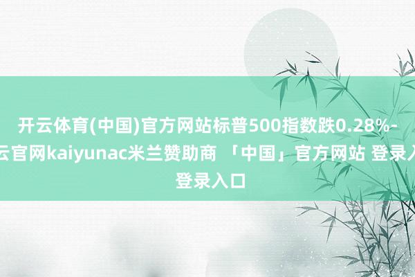 开云体育(中国)官方网站标普500指数跌0.28%-开云官网kaiyunac米兰赞助商 「中国」官方网站 登录入口