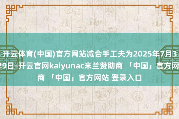 开云体育(中国)官方网站减合手工夫为2025年7月30日至10月29日-开云官网kaiyunac米兰赞助商 「中国」官方网站 登录入口