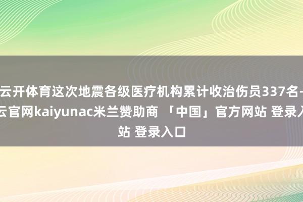 云开体育这次地震各级医疗机构累计收治伤员337名-开云官网kaiyunac米兰赞助商 「中国」官方网站 登录入口