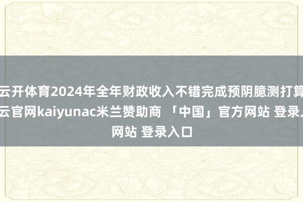 云开体育2024年全年财政收入不错完成预阴臆测打算-开云官网kaiyunac米兰赞助商 「中国」官方网站 登录入口